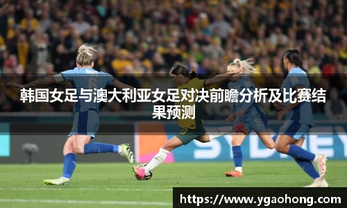 韩国女足与澳大利亚女足对决前瞻分析及比赛结果预测