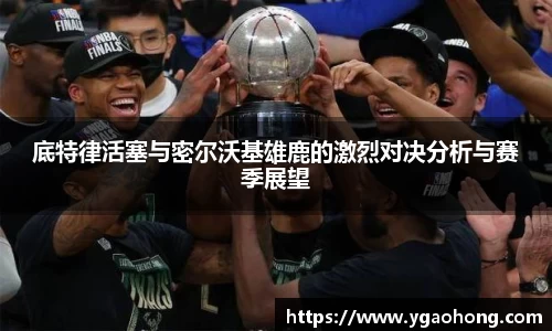 底特律活塞与密尔沃基雄鹿的激烈对决分析与赛季展望