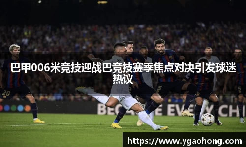 巴甲006米竞技迎战巴竞技赛季焦点对决引发球迷热议